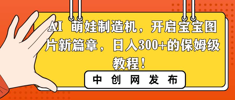 （8733期）AI 萌娃制造机，开启宝宝图片新篇章，日入300+的保姆级教程！⭐AI 萌娃制造机，开启宝宝图片新篇章，一天300 的保姆级教程！