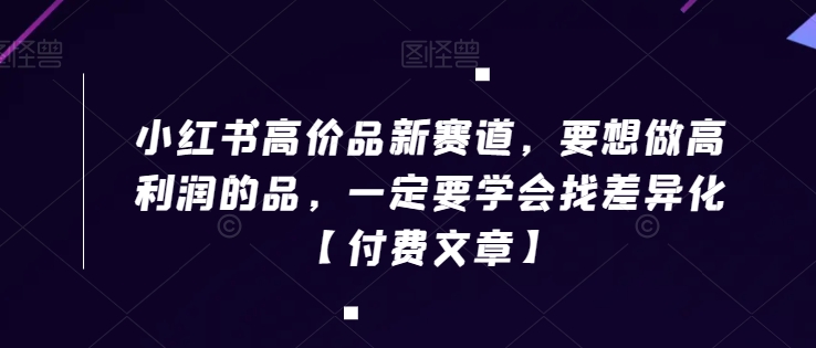 367-20240123-小红书高价品新赛道，要想做高利润的品，一定要学会找差异化【付费文章】