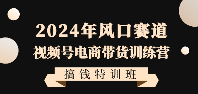 364-20240123-2024年风口赛道视频号电商带货训练营搞钱特训班，带领大家快速入局自媒体电商带货