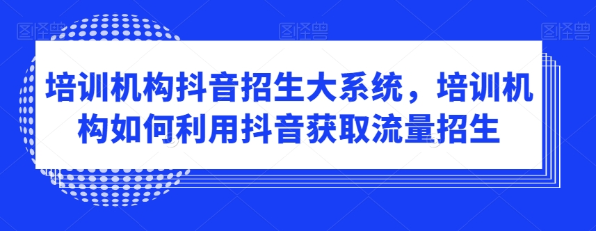 359-20240123-培训机构抖音招生大系统，培训机构如何利用抖音获取流量招生