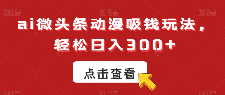 369-20240123-ai微头条动漫吸钱玩法，轻松日入300+【揭秘】