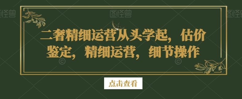 363-20240123-二奢精细运营从头学起，估价鉴定，精细运营，细节操作