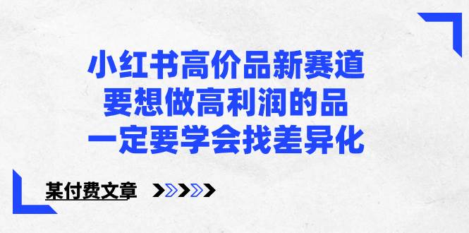 （8738期）小红书高价品，开辟新赛道⭐小红书高价品新赛道，要想做高利润的品，一定要学会找差异化【某付费文章】