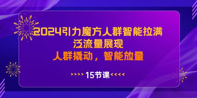 （8736期）2024引力魔方人群智能拉满，​泛流量展现，人群撬动，智能放量⭐2024引力魔方人群智能拉满，泛流量展现，人群撬动，智能放量