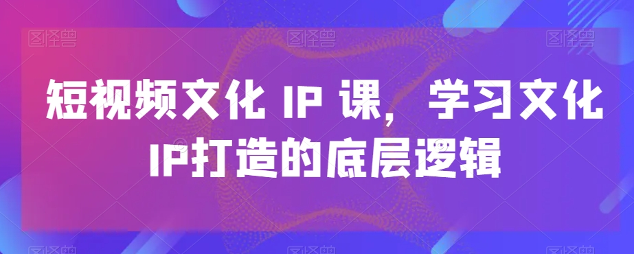 380-20240124-短视频文化IP课，学习文化IP打造的底层逻辑