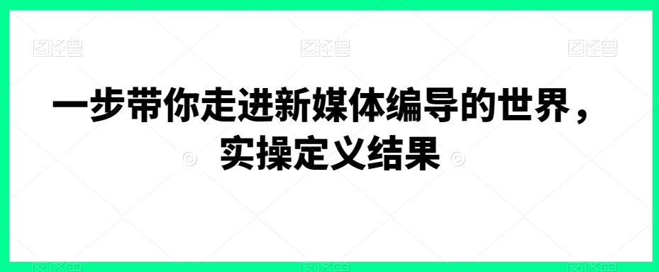 396-20240125-一步带你走进新媒体编导的世界，实操定义结果