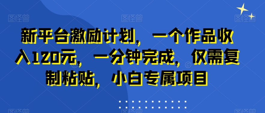 404-20240125-新平台激励计划，一个作品收入120元，一分钟完成，仅需复制粘贴，小白专属项目【揭秘】