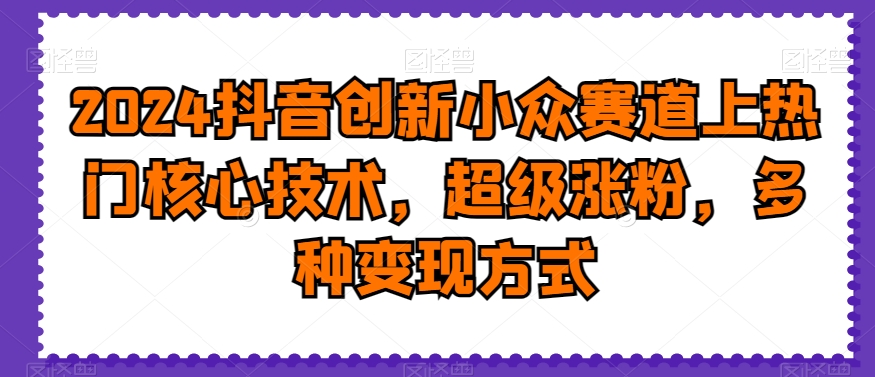 403-20240125-2024抖音创新小众赛道上热门核心技术，超级涨粉，多种变现方式【揭秘】