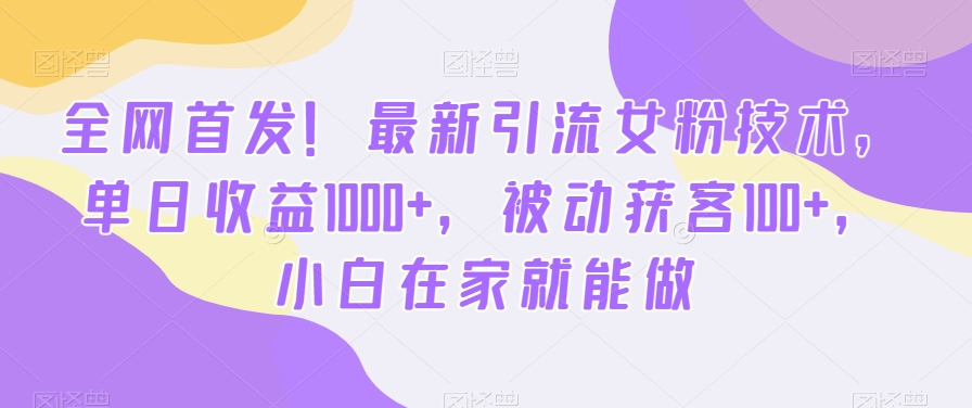 406-20240125-全网首发！最新引流女粉技术，单日收益1000+，被动获客100+，小白在家就能做【揭秘】