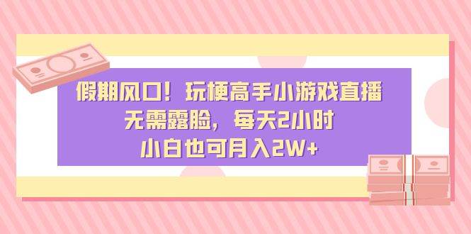 （8769期）假期风口！玩梗高手小游戏直播，无需露脸，保姆式教学，每天2小时，小白也可月入2W+⭐假期风口！玩梗高手小游戏直播，无需露脸，每天2小时，小白也可一个月2W