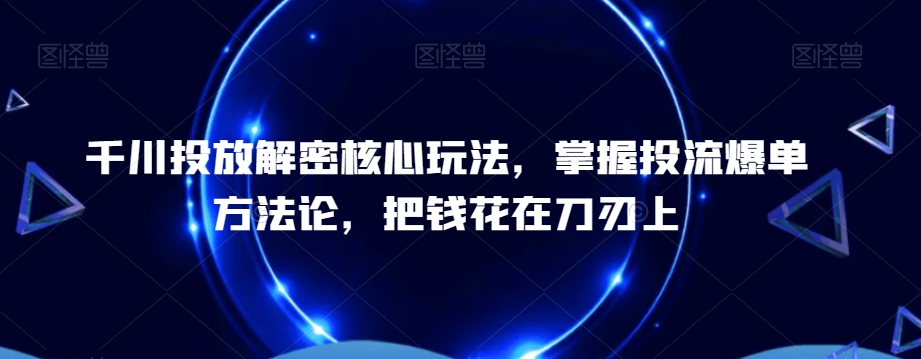 413-20240126-千川投放解密核心玩法，​掌握投流爆单方法论，把钱花在刀刃上⭐千川投放解密核心玩法，?掌握投流爆单方法论，把钱花在刀刃上