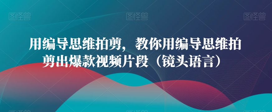 423-20240127-用编导思维拍剪，教你用编导思维拍剪出爆款视频片段（镜头语言）