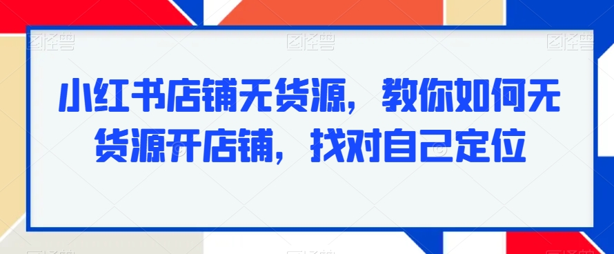 418-20240127-小红书店铺无货源，教你如何无货源开店铺，找对自己定位