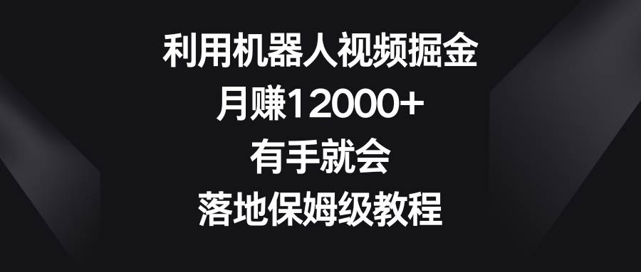 利用机器人视频掘金，月赚12000+，有手就会，落地保姆级教程⭐利用机器人视频掘金，一个月12000 ，有手就会，落地保姆级教程