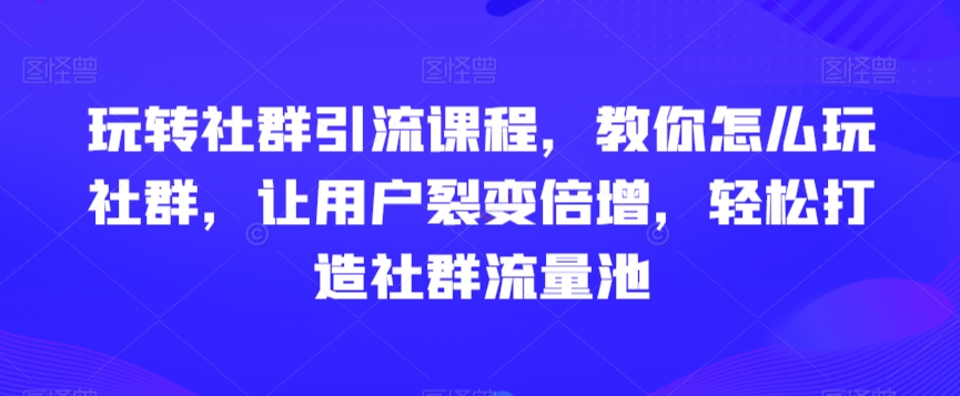 443-20240128-玩转社群引流课程，教你怎么玩社群，让用户裂变倍增，轻松打造社群流量池