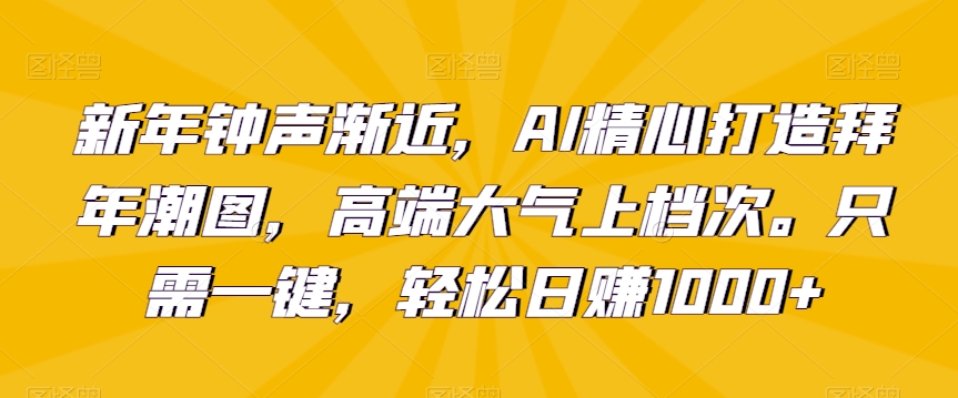 437-20240128-新年钟声渐近，AI精心打造拜年潮图，高端大气上档次。只需一键，轻松日赚1000+【揭秘】