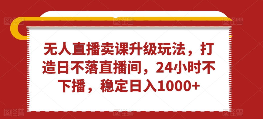 435-20240128-无人直播卖课升级玩法，打造日不落直播间，24小时不下播，稳定日入1000+【揭秘】