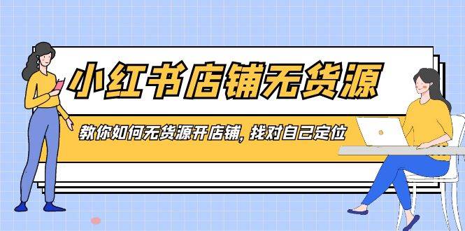 （8822期）小红书店铺无货源⭐小红书店铺-无货源，教你如何无货源开店铺，找对自己定位