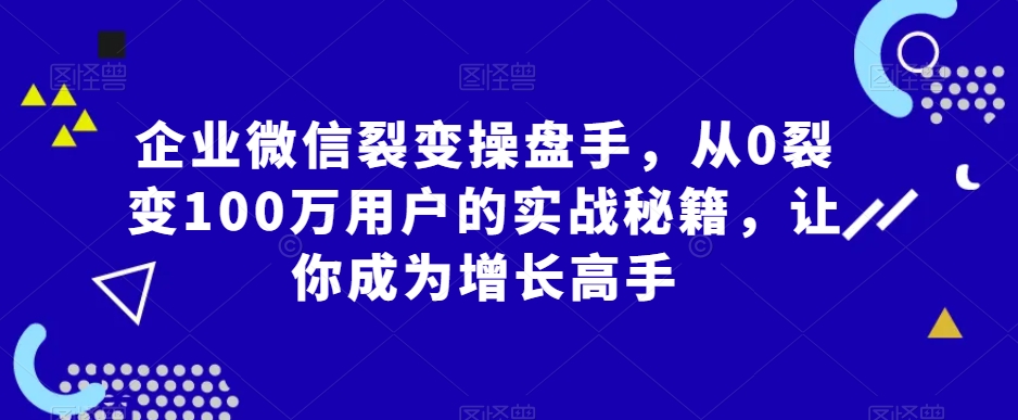 466-20240130-企业微信裂变操盘手，从0裂变100万用户的实战秘籍，让你成为增长高手