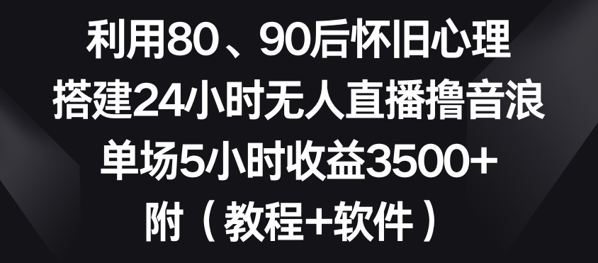 471-20240130-利用80、90后怀旧心理，搭建24小时无人直播撸音浪，单场5小时收益3500+（教程+软件）【揭秘】