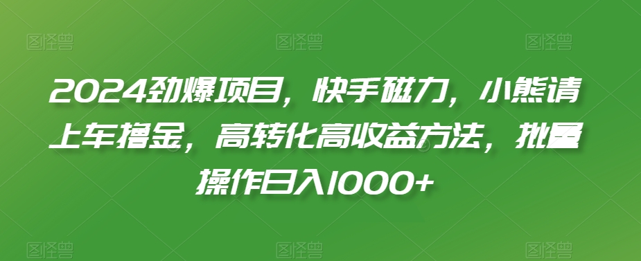 475-20240130-2024劲爆项目，快手磁力，小熊请上车撸金，高转化高收益方法，批量操作日入1000+【揭秘】