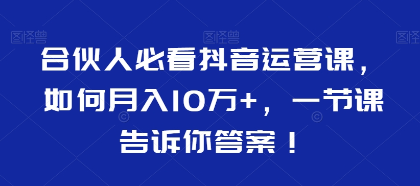 470-20240130-合伙人必看抖音运营课，如何月入10万+，一节课告诉你答案⭐合伙人必看抖音运营课，如何月入10万+，一节课告诉你答案！