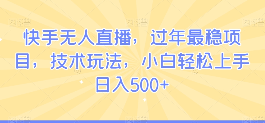 499-20240131-快手无人直播，过年最稳项目，技术玩法，小白轻松上手日入500+【揭秘】