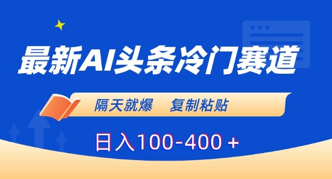 491-20240131-最新AI头条冷门赛道，隔天就爆，复制粘贴日入100-400＋【揭秘】