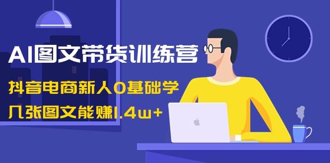 （8841期）AI图文带货在线学习课时报名通道 抖音电商新人0基础学S⭐AI图文带货训练营：抖音电商新人0基础学，几张图文能赚1.4w