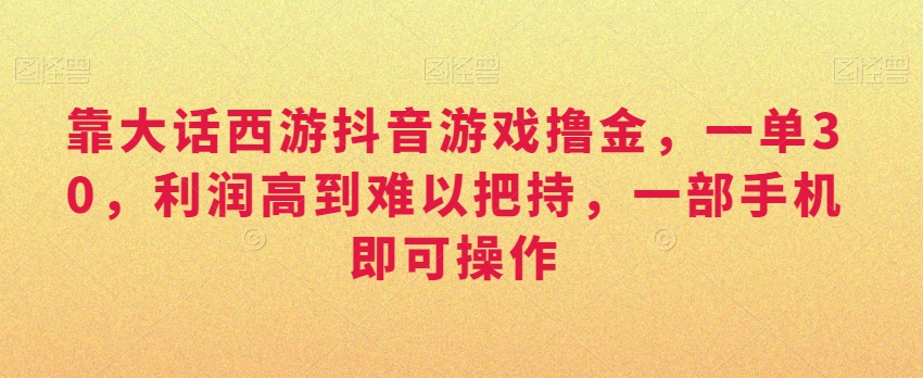 496-20240131-靠大话西游抖音游戏撸金，一单30，利润高到难以把持，一部手机即可操作，日入3000+小白附带教程和资料【揭秘】⭐靠大话西游抖音游戏撸金，一单30，利润高到难以把持，一部手机即可操作，日入3000+【揭秘】