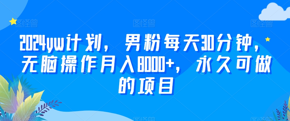 497-20240131-2024yw计划，男粉每天30分钟，无脑操作月入8000+，永久可做的项目【揭秘】