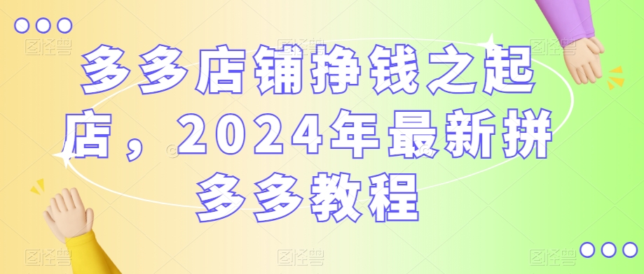 502-20240131-多多店铺挣钱之起店，2024年最新拼多多教程