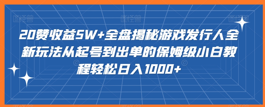 014-20240201-20赞收益5W+全盘揭秘游戏发行人全新玩法从起号到出单的保姆级小白教程轻松日入1000+【揭秘】