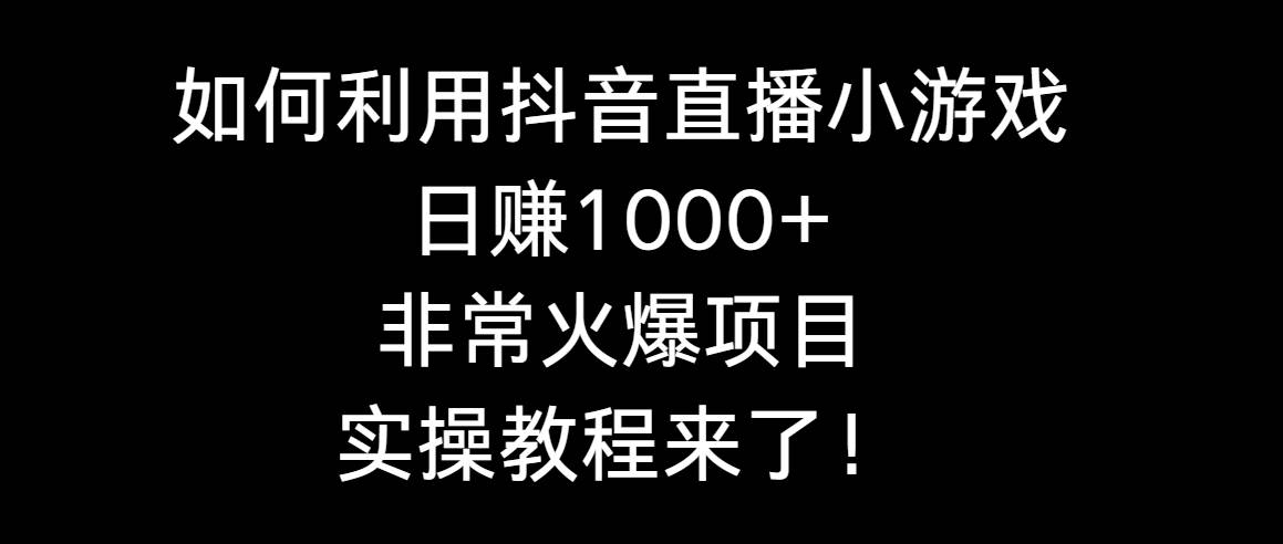 （8870期）如何利用抖音直播小游戏日赚1000+，非常火爆项目，实操教程来了！⭐如何利用抖音直播小游戏一天1000 ，非常火爆项目，实操教程来了！