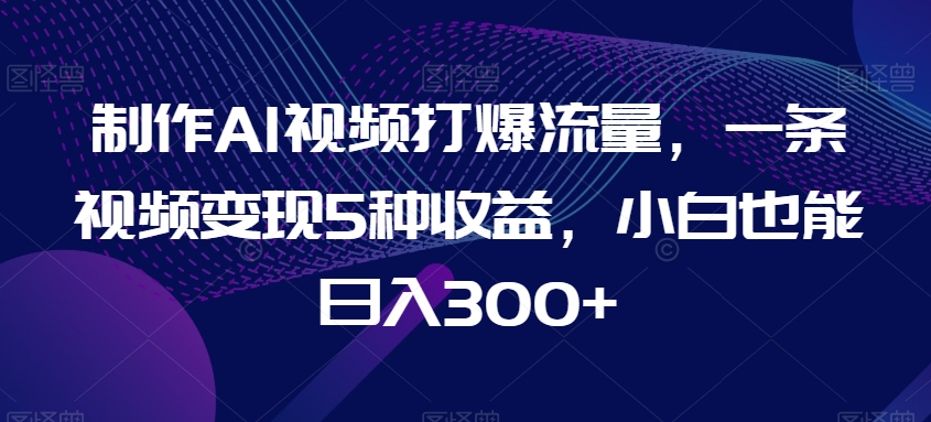 035-20240202-制作AI视频打爆流量，一条视频变现5种收益，小白也能日入300+【揭秘】