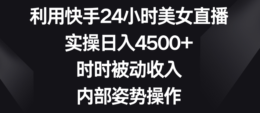 031-20240202-利用快手24小时美女直播，实操日入4500+，时时被动收入，内部姿势操作【揭秘】