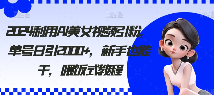 034-20240202-2024利用AI美女视频引粉，单号日引2000+，新手也能干，喂饭式教程【揭秘】