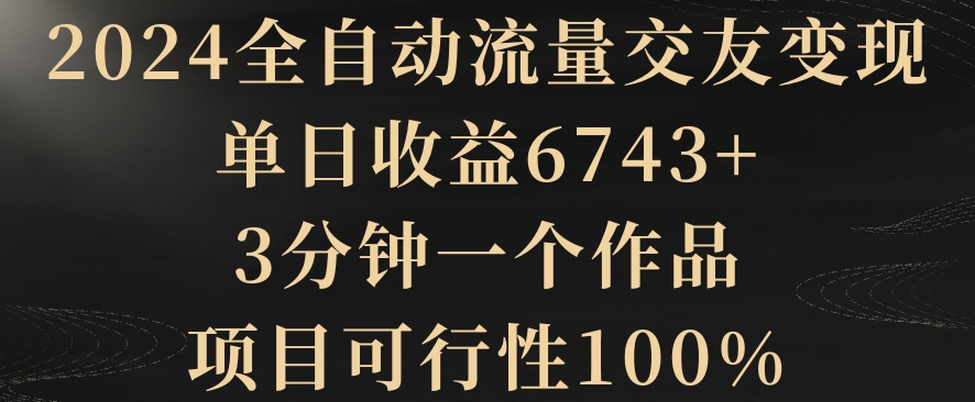 047-20240203-2024全自动流量交友变现，单日收益6743+，3分钟一个作品，项目可行性100%【揭秘】