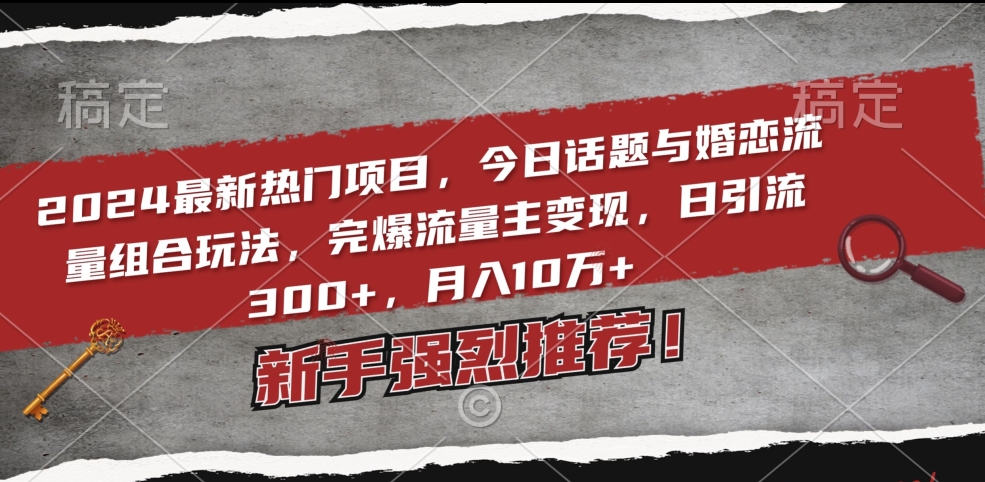 051-20240203-2024最新热门项目，今日话题与婚恋流量组合玩法，完爆流量主变现，日引流300+，月入10万+【揭秘】