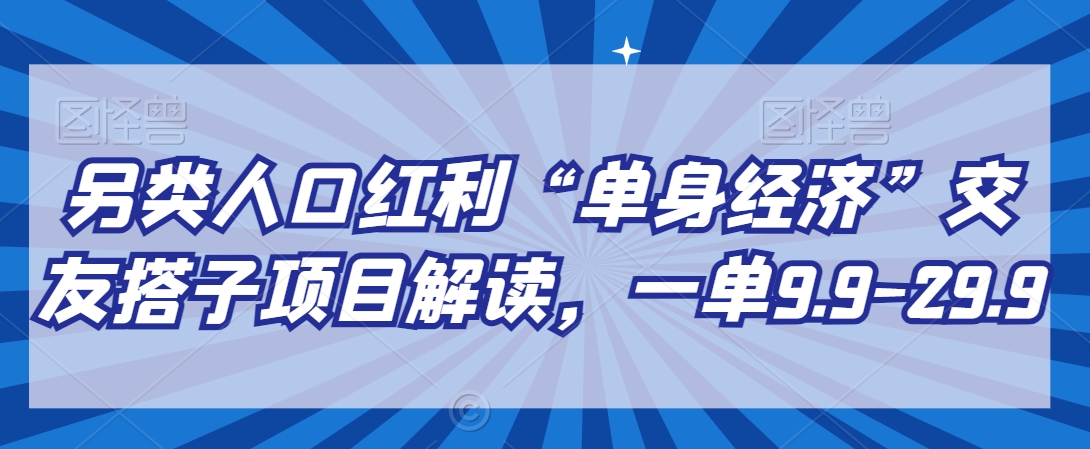 052-20240204-另类人口红利“单身经济”交友搭子项目解读，一单9.9-29.9【揭秘】