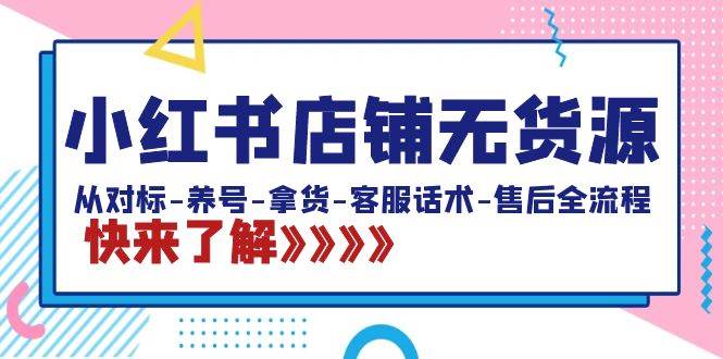 （8897期）小红书店铺无货源小红书店铺无货源⭐小红书店铺无货源：从对标-养号-拿货-客服话术-售后全流程（20节课）