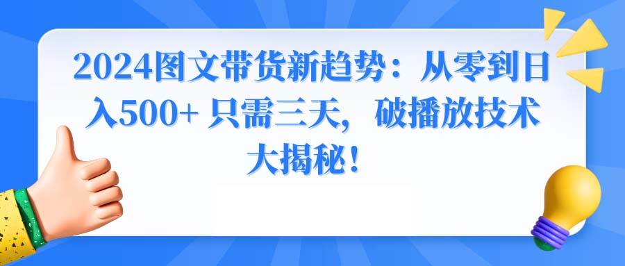 （8904期）2024图文带货新趋势：从零到日入500+ 只需三天，破播放技术大揭秘！⭐2024图文带货新趋势：从零到一天500  只需三天，破播放技术大揭秘！