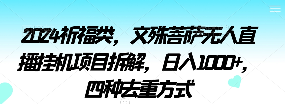 073-20240204-2024祈福类，文殊菩萨无人直播挂机项目拆解，日入1000+，四种去重方式【揭秘】