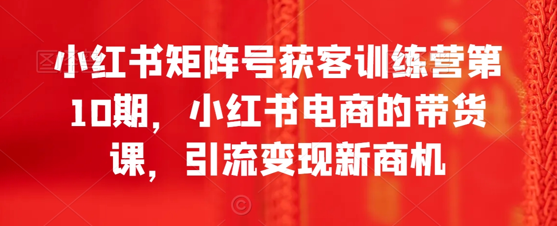 080-20240206-小红书矩阵号获客训练营第10期，小红书电商的带货课，引流变现新商机