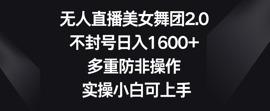 083-20240206-无人直播美女舞团2.0，不封号日入1600+，多重防非操作，实操小白可上手【揭秘】