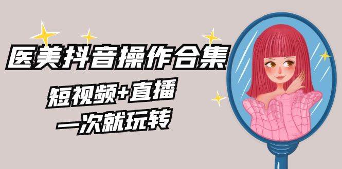 （8931期）美业全干货·生美·医美合集⭐美业全干货·生美·医美抖音操作合集，短视频 直播，一次就玩转