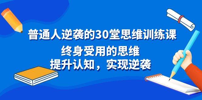 （8935期）普通人逆袭的30堂思维训练课⭐普通人逆袭的30堂思维训练课，终身受用的思维，提升认知，实现逆袭