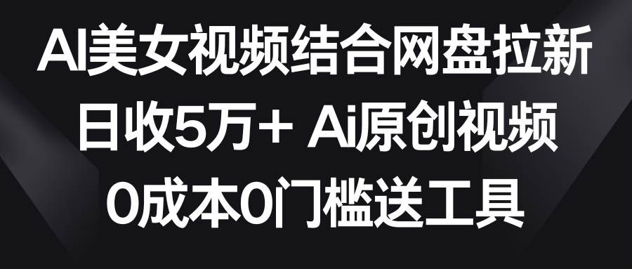 AI美女视频结合网盘拉新，日收5万+ 两分钟一条Ai原创视频，0成本0门槛送工具⭐AI美女视频结合网盘拉新，日收5万 两分钟一条Ai原创视频，0成本0门槛送工具