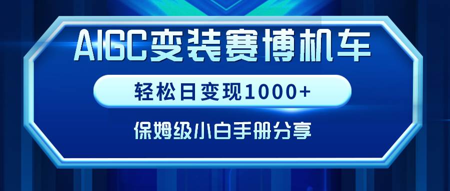 （9007期）用AIGC操作赛博机车变装，日变现轻松1000+，保姆级实操手册！⭐AIGC变装赛博机车，轻松日变现1000 ，保姆级小白手册分享！