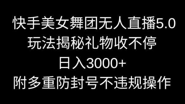 198-20240219-快手美女舞团无人直播5.0玩法，礼物收不停，日入3000+，内附多重防封号不违规操作【揭秘】